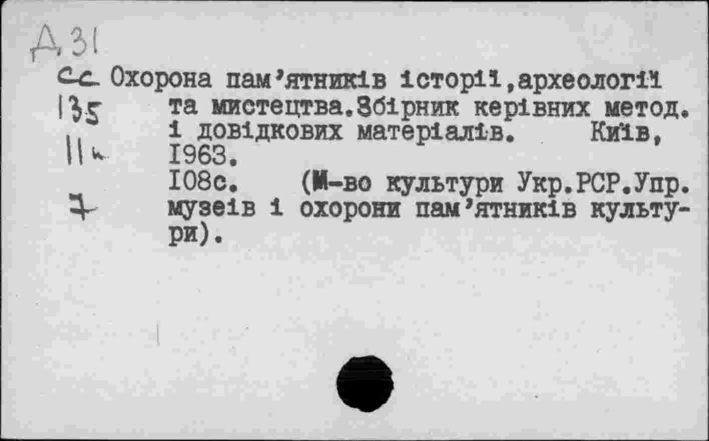 ﻿Азі
С-с. Охорона пам’ятників історії,археології іуг та мистецтва.Збірник керівних метод.
І ^Білкових матеріалів. Київ,
І08с. (М-во культури Укр.РСР.Упр.
V музеїв і охорони пам’ятників культури).